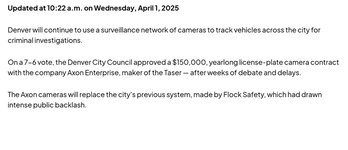 Denverite reported the Denver City Council's 7 to 6 vote for a one-year, $150,000 Axon contract that replaced the city's Flock Safety system.[38]