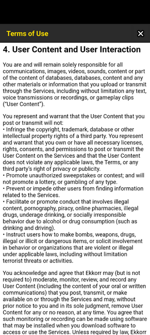 Terms of Use noting Ekkorr May moderate, monitor, review, and record any User content that you post, transmit, or make available on or through the Services and may, without prior notice to you and in its sole judgement remove User Content for any or no reason, at any time.